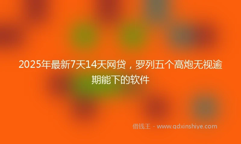 2025年最新7天14天网贷，罗列五个高炮无视逾期能下的软件