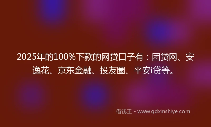2025年的100%下款的网贷口子有：团贷网、安逸花、京东金融、投友圈、平安i贷等。