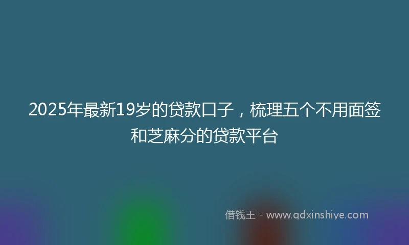 2025年最新19岁的贷款口子，梳理五个不用面签和芝麻分的贷款平台