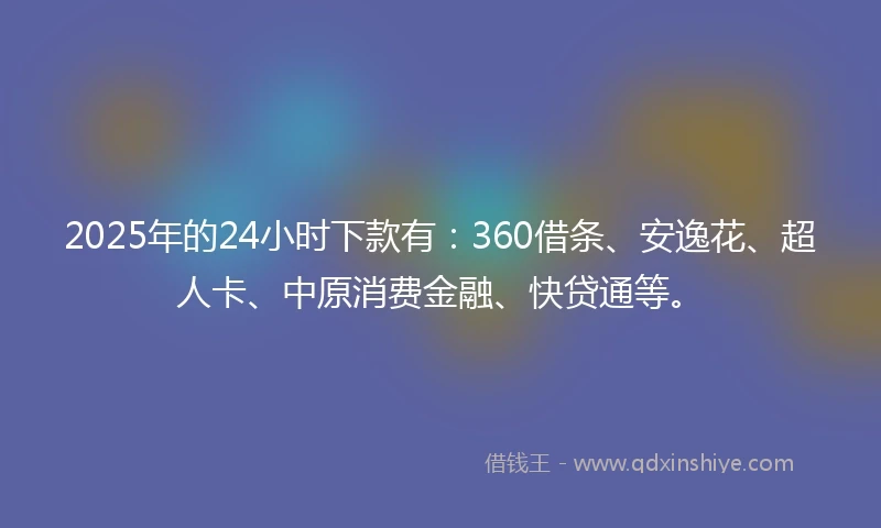 2025年的24小时下款有：360借条、安逸花、超人卡、中原消费金融、快贷通等。
