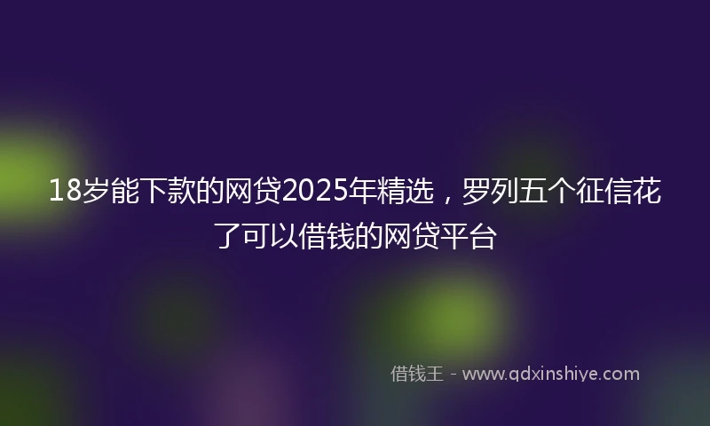 18岁能下款的网贷2025年精选，罗列五个征信花了可以借钱的网贷平台