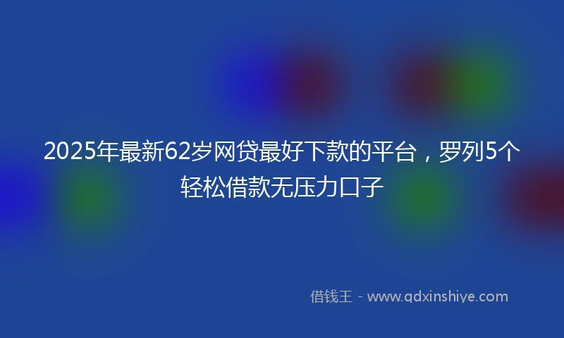 2025年最新62岁网贷最好下款的平台，罗列5个轻松借款无压力口子