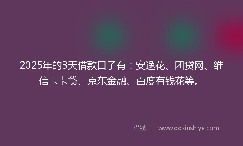 2025年的3天借款口子有：安逸花、团贷网、维信卡卡贷、京东金融、百度有钱花等。