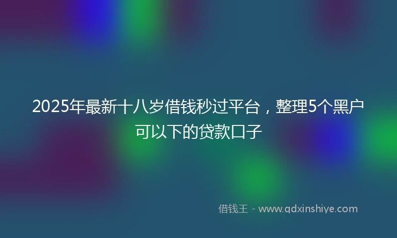 2025年最新十八岁借钱秒过平台，整理5个黑户可以下的贷款口子