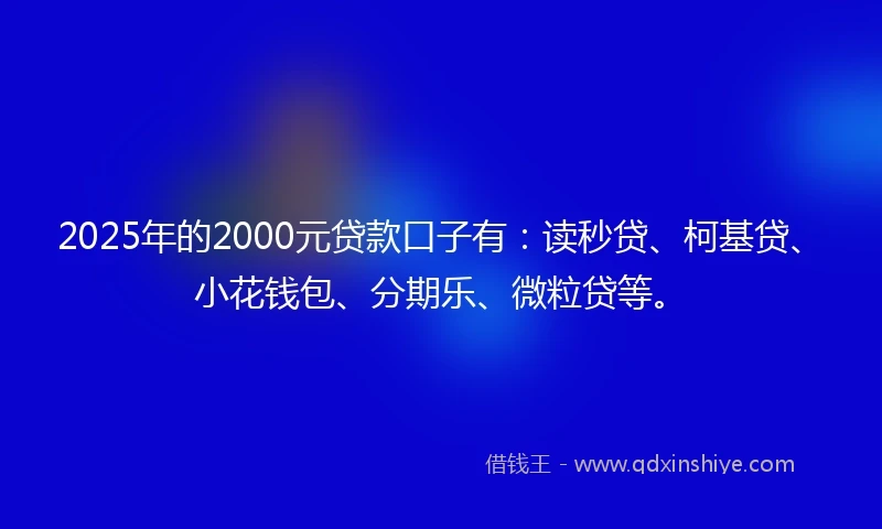 2025年的2000元贷款口子有：读秒贷、柯基贷、小花钱包、分期乐、微粒贷等。