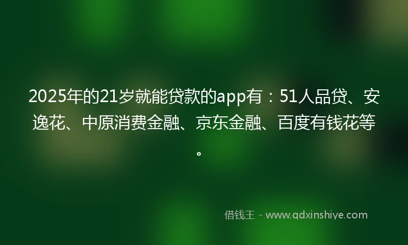 2025年的21岁就能贷款的app有：51人品贷、安逸花、中原消费金融、京东金融、百度有钱花等。