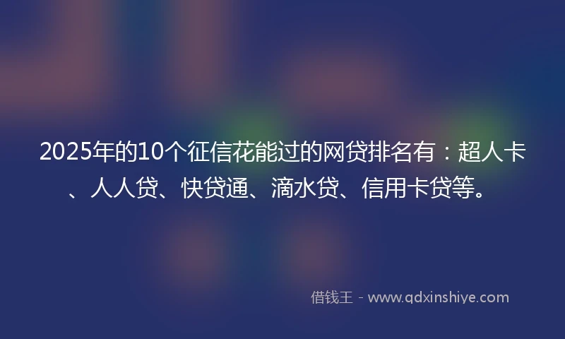 2025年的10个征信花能过的网贷排名有：超人卡、人人贷、快贷通、滴水贷、信用卡贷等。