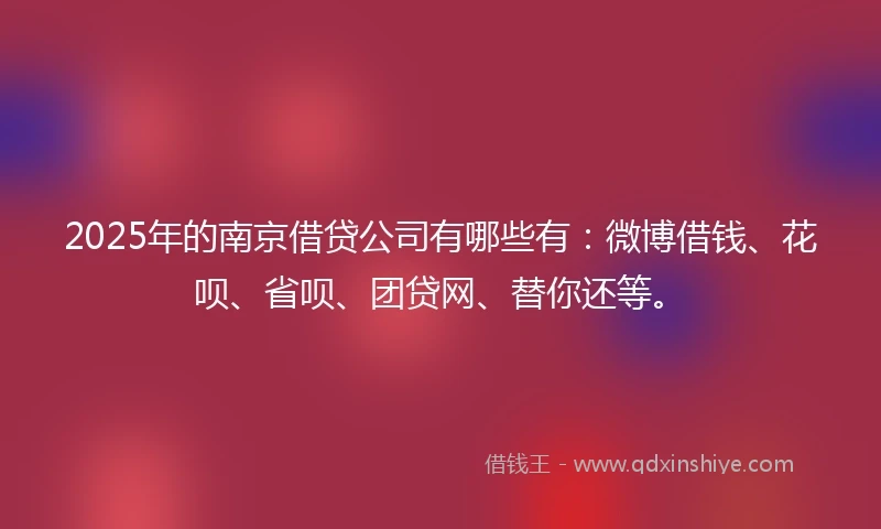 2025年的南京借贷公司有哪些有：微博借钱、花呗、省呗、团贷网、替你还等。