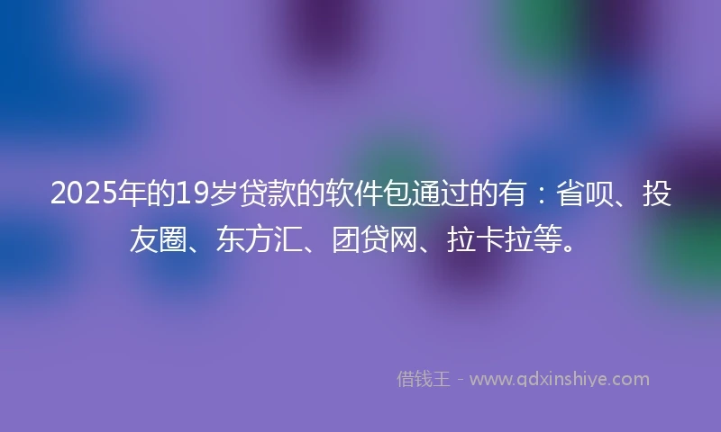 2025年的19岁贷款的软件包通过的有：省呗、投友圈、东方汇、团贷网、拉卡拉等。