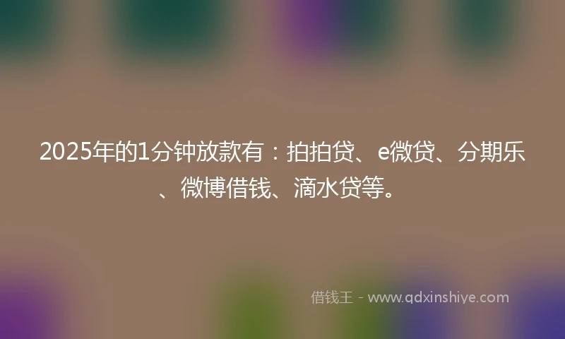 2025年的1分钟放款有：拍拍贷、e微贷、分期乐、微博借钱、滴水贷等。