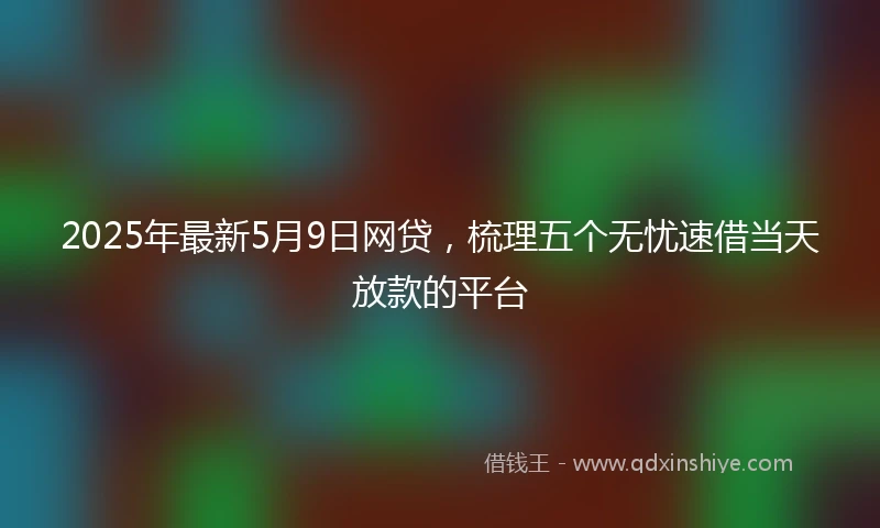 2025年最新5月9日网贷，梳理五个无忧速借当天放款的平台