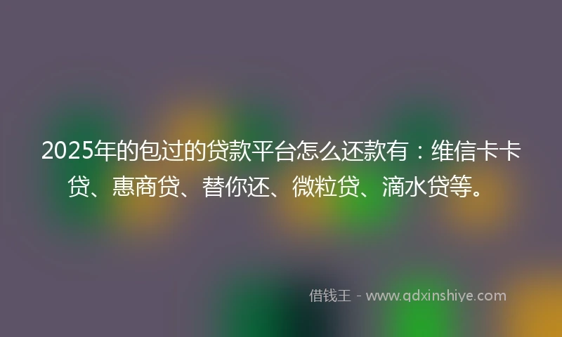 2025年的包过的贷款平台怎么还款有：维信卡卡贷、惠商贷、替你还、微粒贷、滴水贷等。