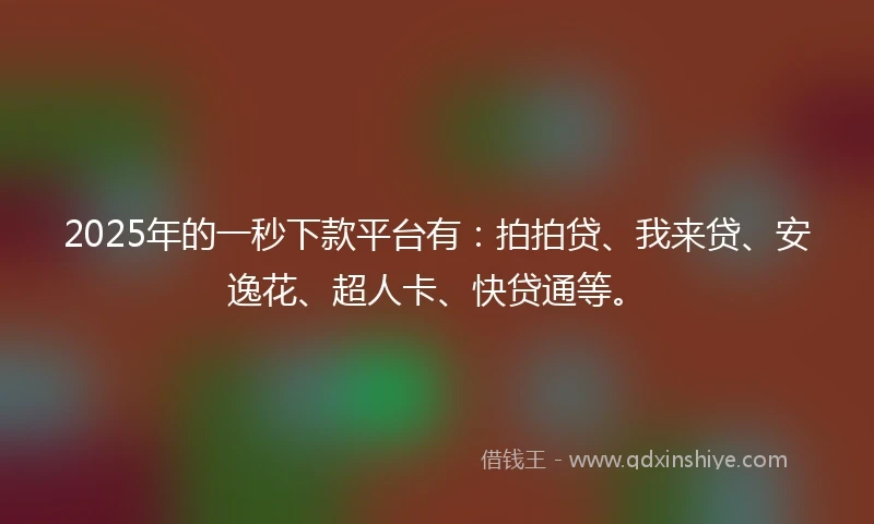 2025年的一秒下款平台有：拍拍贷、我来贷、安逸花、超人卡、快贷通等。