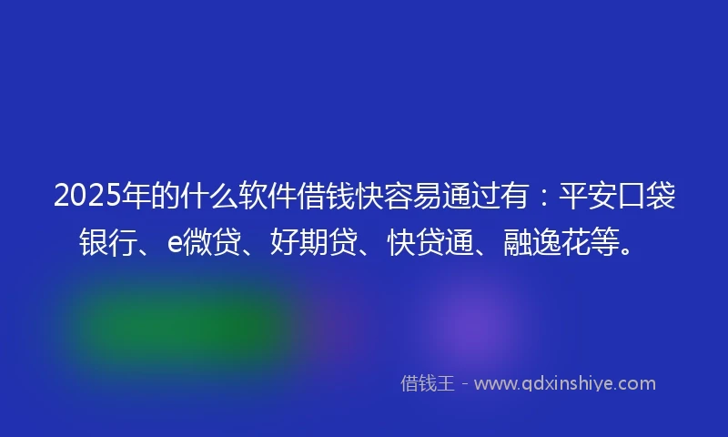 2025年的什么软件借钱快容易通过有：平安口袋银行、e微贷、好期贷、快贷通、融逸花等。