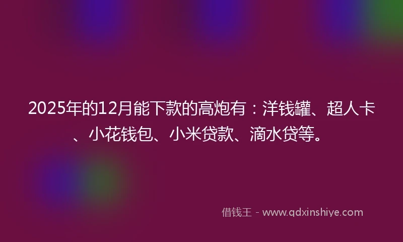 2025年的12月能下款的高炮有：洋钱罐、超人卡、小花钱包、小米贷款、滴水贷等。