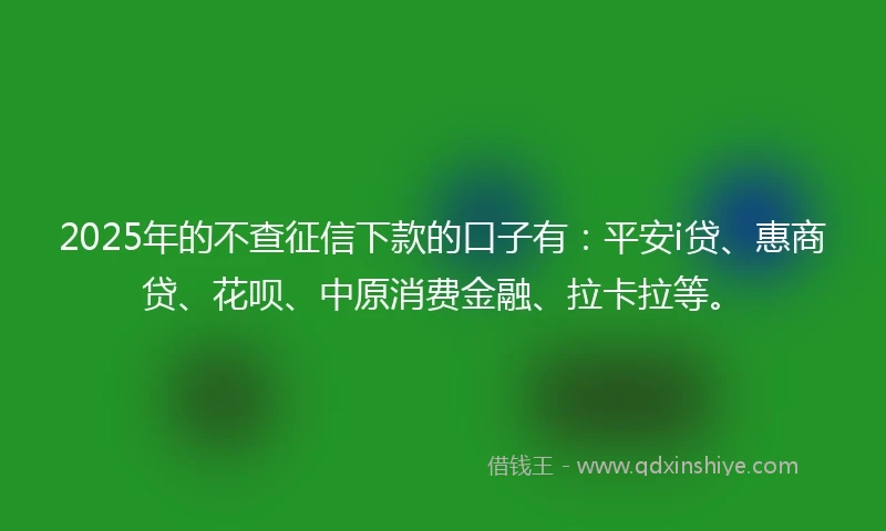 2025年的不查征信下款的口子有：平安i贷、惠商贷、花呗、中原消费金融、拉卡拉等。