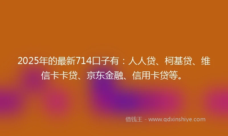 2025年的最新714口子有：人人贷、柯基贷、维信卡卡贷、京东金融、信用卡贷等。