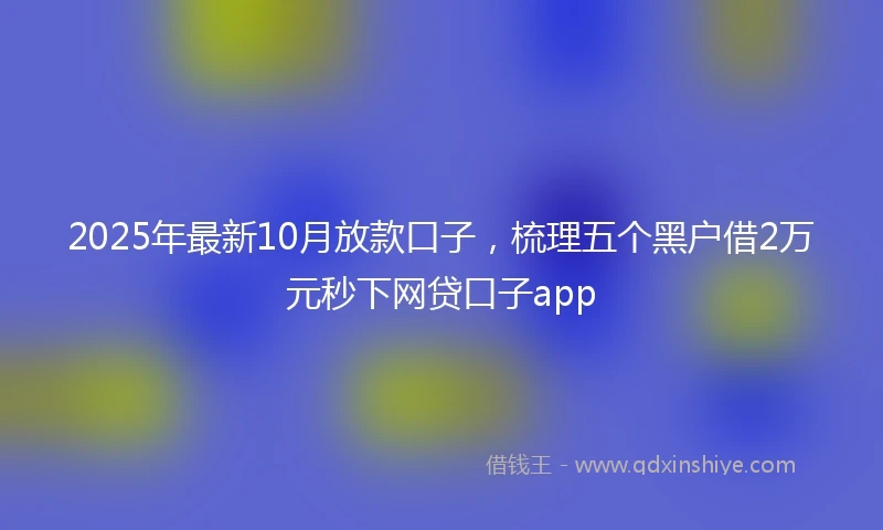 2025年最新10月放款口子，梳理五个黑户借2万元秒下网贷口子app