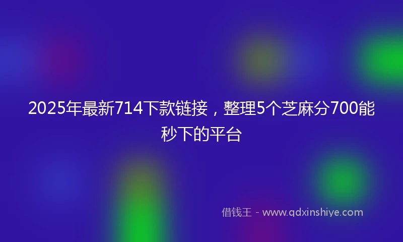 2025年最新714下款链接，整理5个芝麻分700能秒下的平台