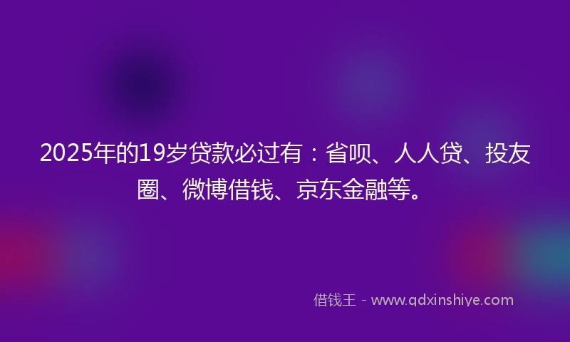 2025年的19岁贷款必过有：省呗、人人贷、投友圈、微博借钱、京东金融等。