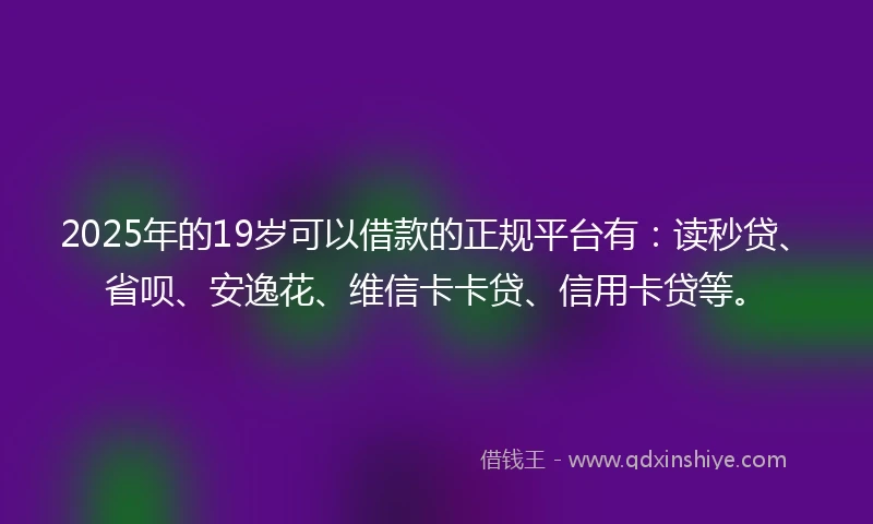 2025年的19岁可以借款的正规平台有：读秒贷、省呗、安逸花、维信卡卡贷、信用卡贷等。