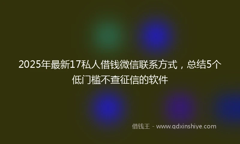 2025年最新17私人借钱微信联系方式，总结5个低门槛不查征信的软件
