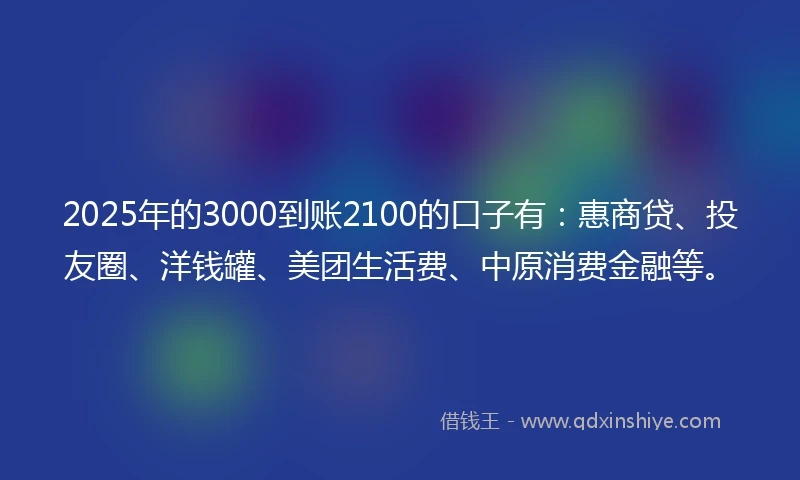 2025年的3000到账2100的口子有：惠商贷、投友圈、洋钱罐、美团生活费、中原消费金融等。