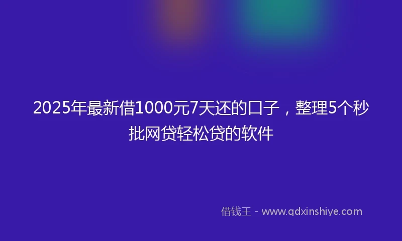 2025年最新借1000元7天还的口子，整理5个秒批网贷轻松贷的软件