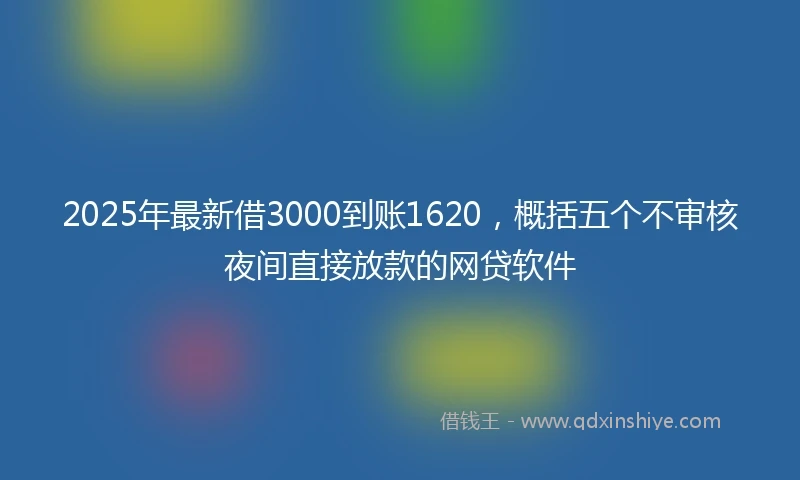 2025年最新借3000到账1620，概括五个不审核夜间直接放款的网贷软件