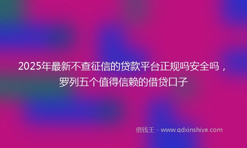 2025年最新不查征信的贷款平台正规吗安全吗，罗列五个值得信赖的借贷口子