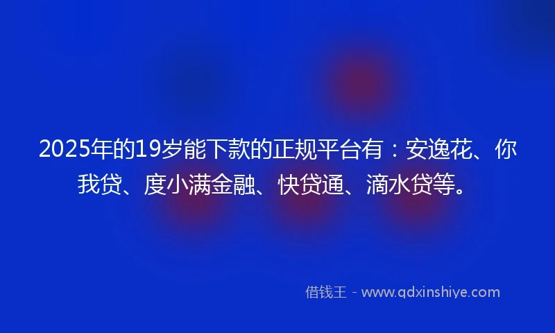 2025年的19岁能下款的正规平台有：安逸花、你我贷、度小满金融、快贷通、滴水贷等。