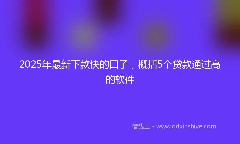 2025年最新下款快的口子，概括5个贷款通过高的软件