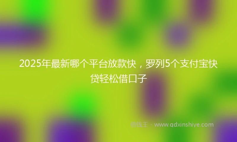2025年最新哪个平台放款快，罗列5个支付宝快贷轻松借口子