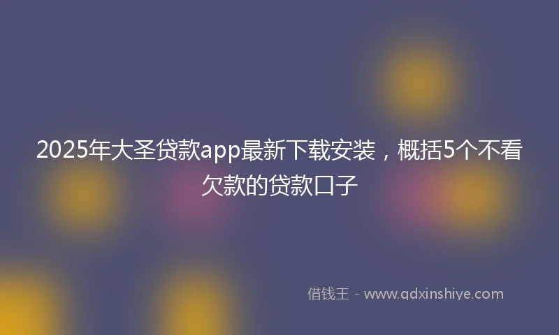 2025年大圣贷款app最新下载安装，概括5个不看欠款的贷款口子