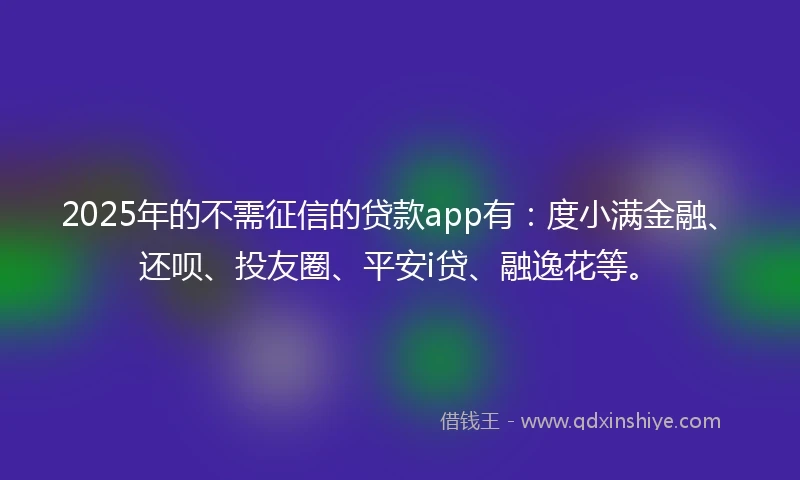 2025年的不需征信的贷款app有：度小满金融、还呗、投友圈、平安i贷、融逸花等。