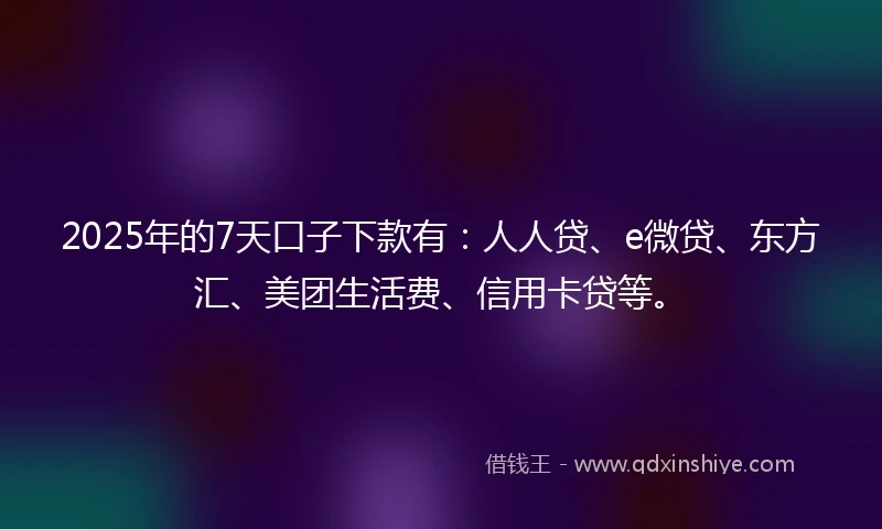 2025年的7天口子下款有：人人贷、e微贷、东方汇、美团生活费、信用卡贷等。