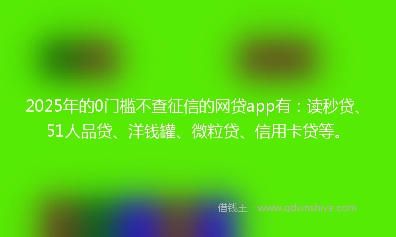 2025年的0门槛不查征信的网贷app有：读秒贷、51人品贷、洋钱罐、微粒贷、信用卡贷等。