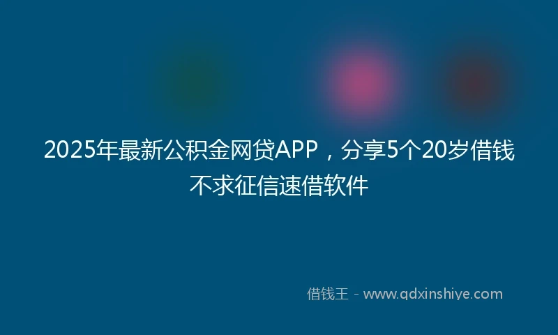 2025年最新公积金网贷APP，分享5个20岁借钱不求征信速借软件
