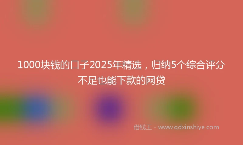 1000块钱的口子2025年精选，归纳5个综合评分不足也能下款的网贷