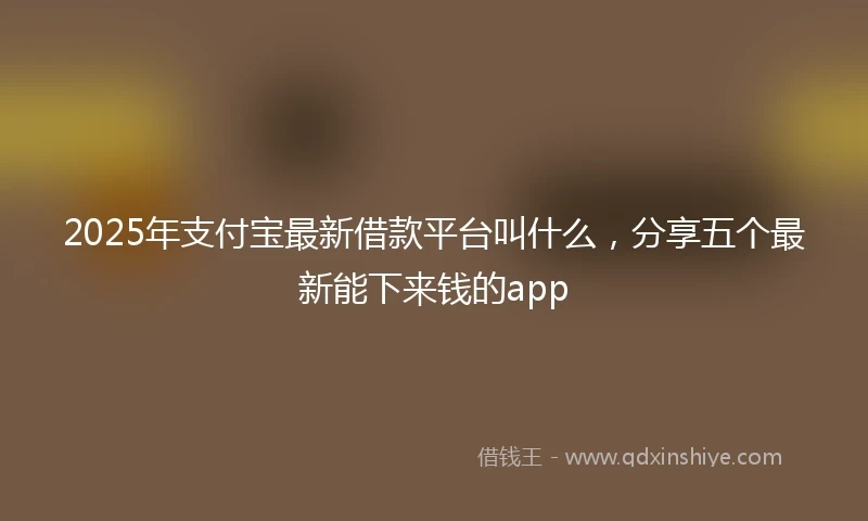 2025年支付宝最新借款平台叫什么，分享五个最新能下来钱的app