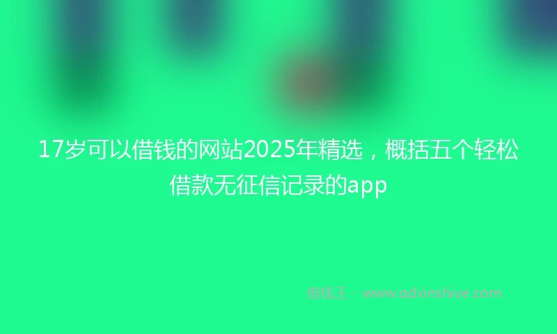 17岁可以借钱的网站2025年精选，概括五个轻松借款无征信记录的app