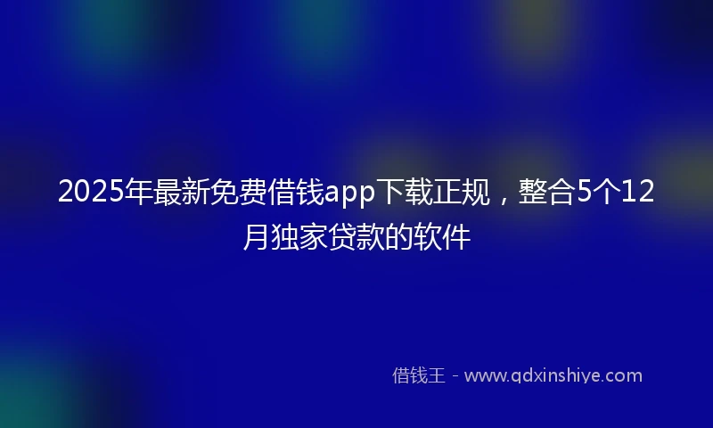 2025年最新免费借钱app下载正规，整合5个12月独家贷款的软件