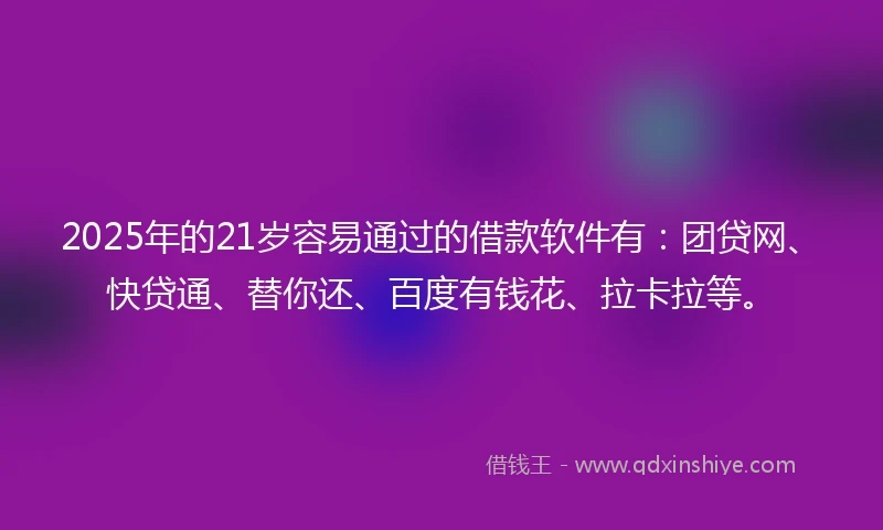 2025年的21岁容易通过的借款软件有：团贷网、快贷通、替你还、百度有钱花、拉卡拉等。