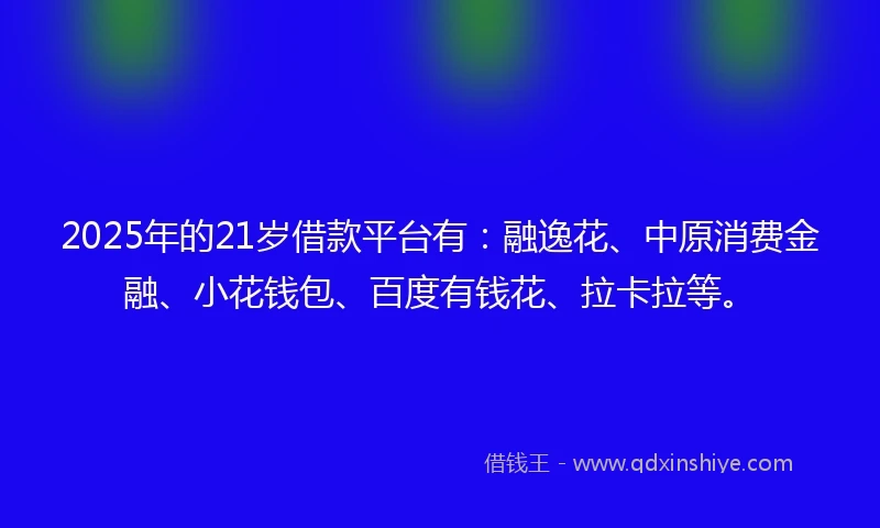 2025年的21岁借款平台有：融逸花、中原消费金融、小花钱包、百度有钱花、拉卡拉等。