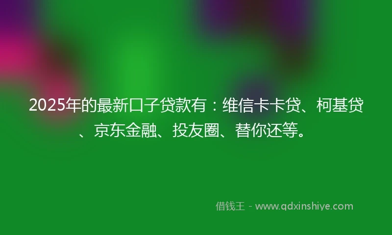 2025年的最新口子贷款有：维信卡卡贷、柯基贷、京东金融、投友圈、替你还等。