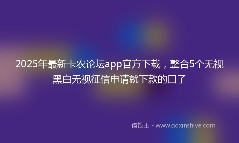 2025年最新卡农论坛app官方下载，整合5个无视黑白无视征信申请就下款的口子