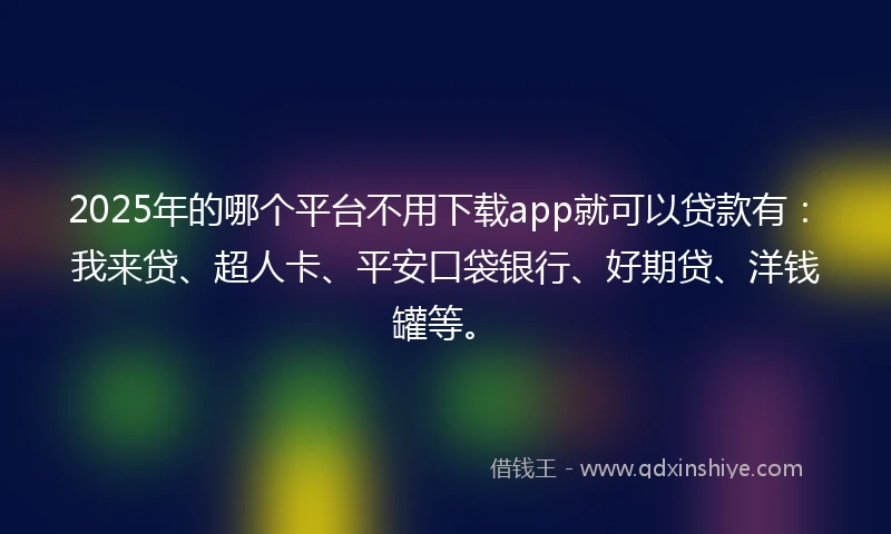 2025年的哪个平台不用下载app就可以贷款有：我来贷、超人卡、平安口袋银行、好期贷、洋钱罐等。