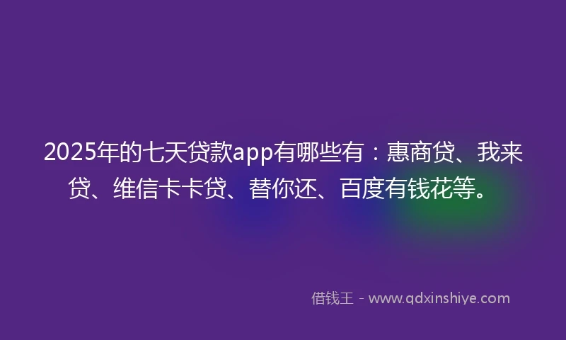 2025年的七天贷款app有哪些有：惠商贷、我来贷、维信卡卡贷、替你还、百度有钱花等。