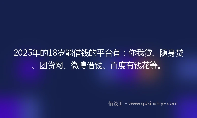 2025年的18岁能借钱的平台有：你我贷、随身贷、团贷网、微博借钱、百度有钱花等。