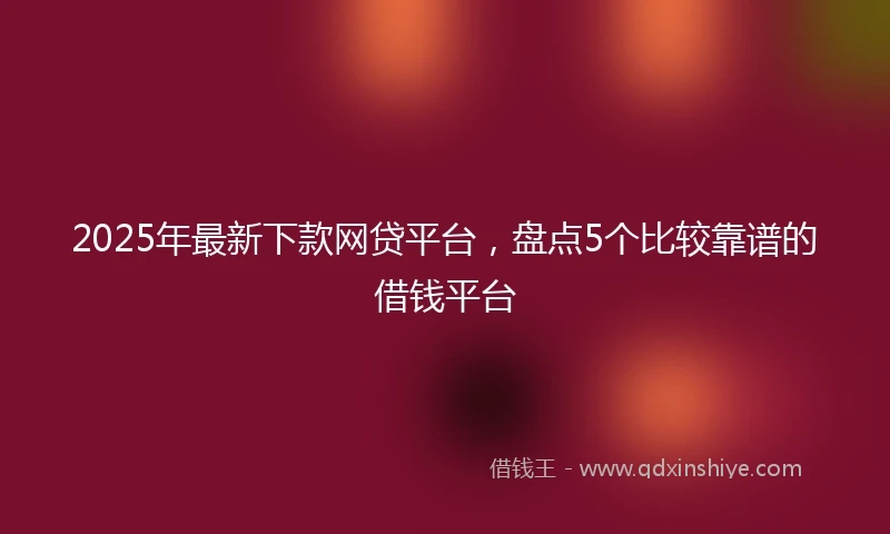 2025年最新下款网贷平台，盘点5个比较靠谱的借钱平台